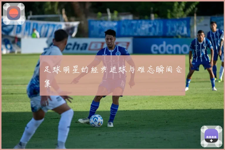 足球明星的经典进球与难忘瞬间合集