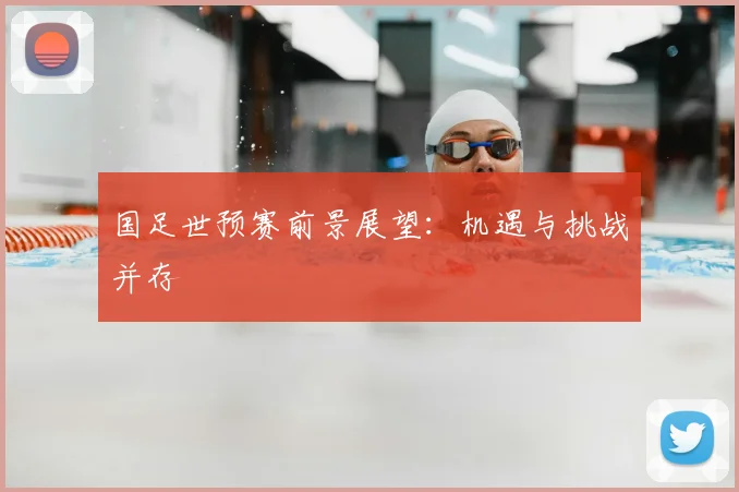 国足世预赛前景展望:机遇与挑战并存