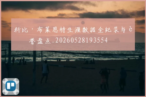 科比·布莱恩特生涯数据全纪录与荣誉盘点_20260528193554